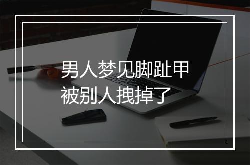 男人梦见脚趾甲被别人拽掉了