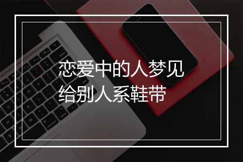 恋爱中的人梦见给别人系鞋带