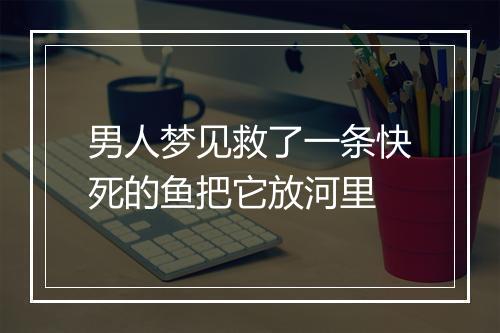 男人梦见救了一条快死的鱼把它放河里