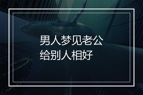 男人梦见老公给别人相好