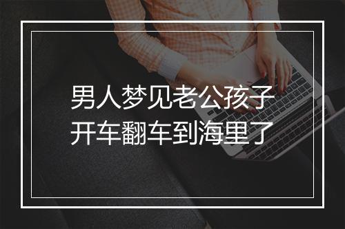 男人梦见老公孩子开车翻车到海里了