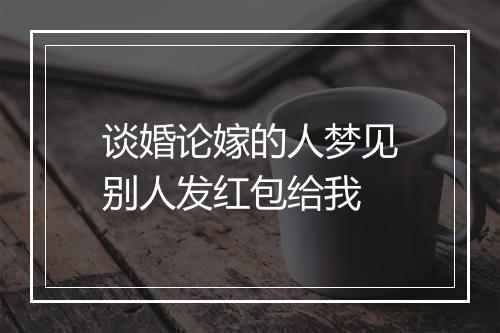 谈婚论嫁的人梦见别人发红包给我