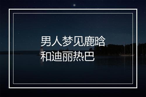 男人梦见鹿晗和迪丽热巴