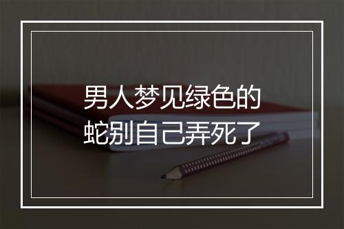 男人梦见绿色的蛇别自己弄死了