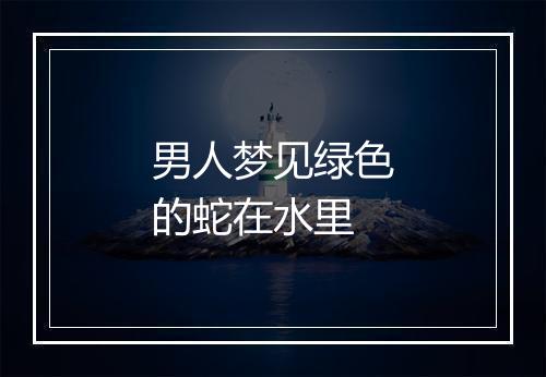 男人梦见绿色的蛇在水里