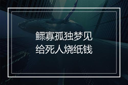 鳏寡孤独梦见给死人烧纸钱