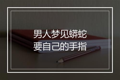 男人梦见蟒蛇要自己的手指