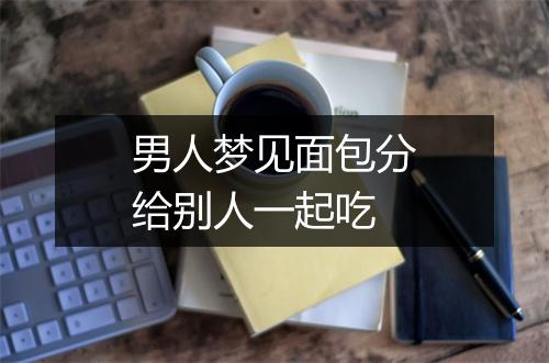 男人梦见面包分给别人一起吃