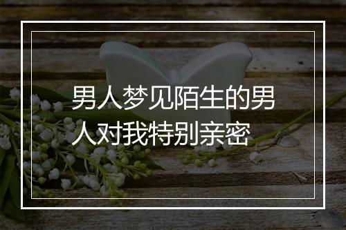 男人梦见陌生的男人对我特别亲密