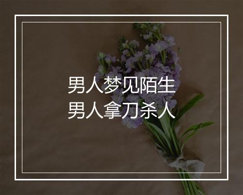 男人梦见陌生男人拿刀杀人