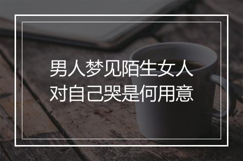 男人梦见陌生女人对自己哭是何用意