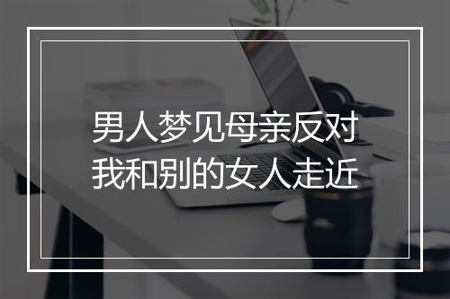 男人梦见母亲反对我和别的女人走近