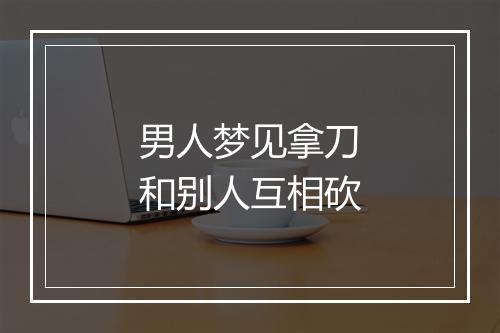 男人梦见拿刀和别人互相砍