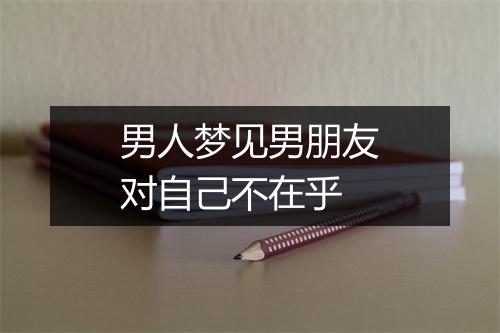 男人梦见男朋友对自己不在乎