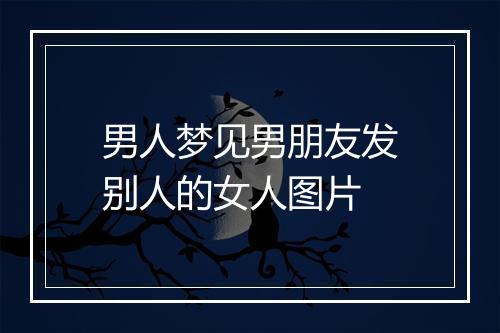 男人梦见男朋友发别人的女人图片