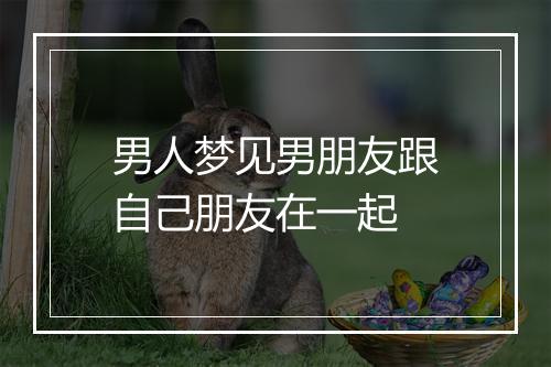 男人梦见男朋友跟自己朋友在一起