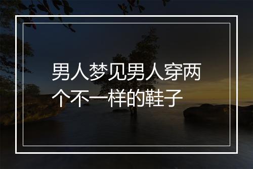 男人梦见男人穿两个不一样的鞋子