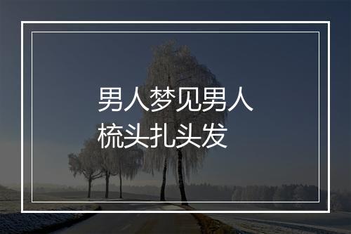 男人梦见男人梳头扎头发