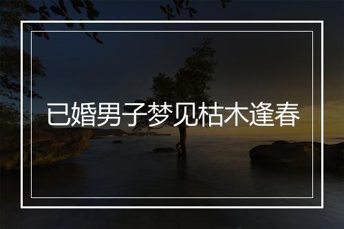 已婚男子梦见枯木逢春