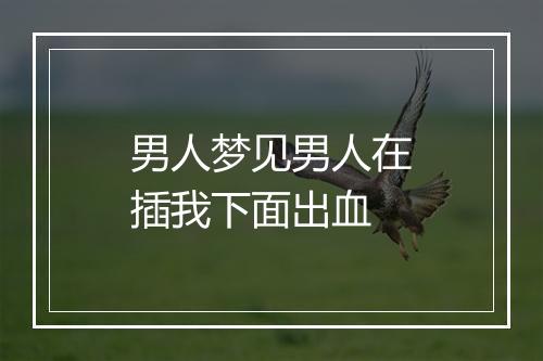 男人梦见男人在插我下面出血