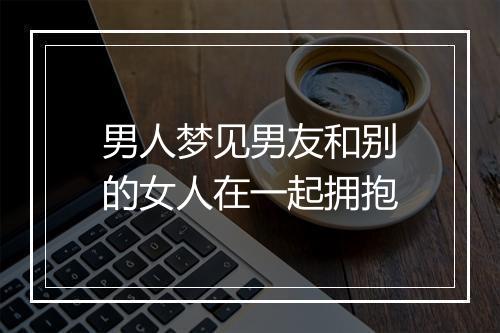 男人梦见男友和别的女人在一起拥抱