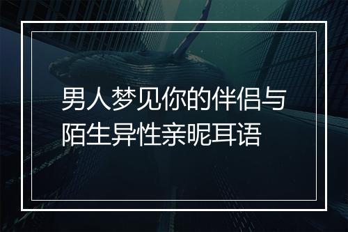 男人梦见你的伴侣与陌生异性亲昵耳语