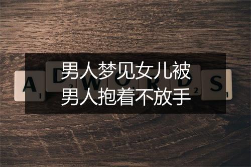 男人梦见女儿被男人抱着不放手