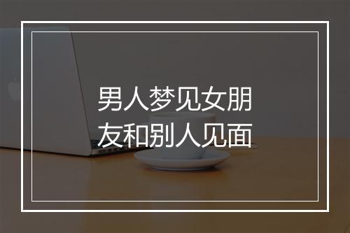 男人梦见女朋友和别人见面