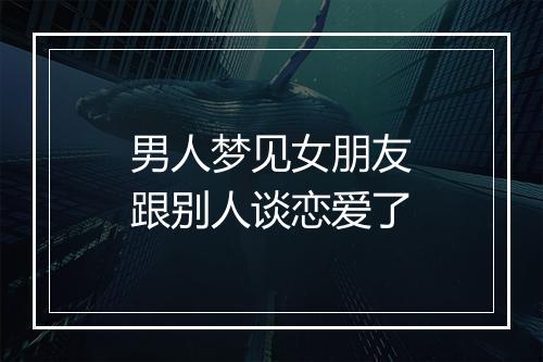 男人梦见女朋友跟别人谈恋爱了