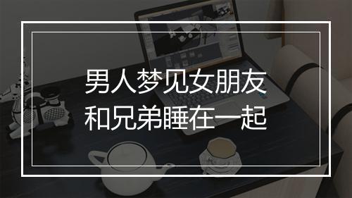 男人梦见女朋友和兄弟睡在一起