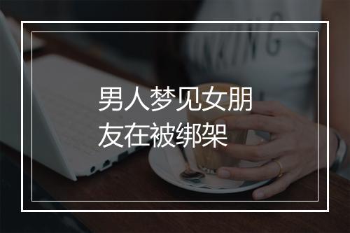 男人梦见女朋友在被绑架