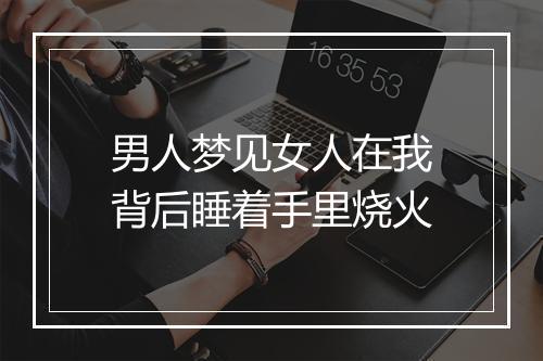 男人梦见女人在我背后睡着手里烧火