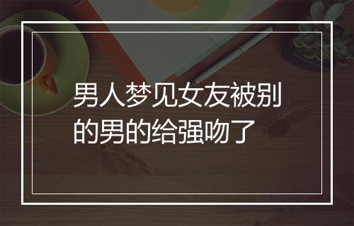 男人梦见女友被别的男的给强吻了