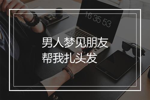 男人梦见朋友帮我扎头发