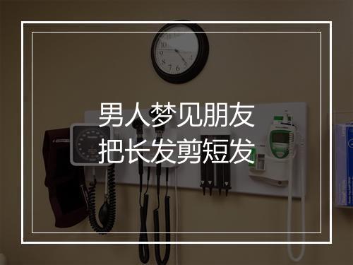 男人梦见朋友把长发剪短发