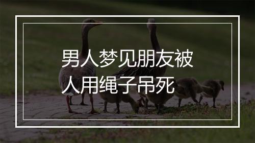 男人梦见朋友被人用绳子吊死