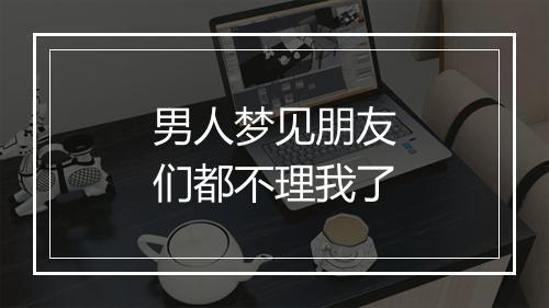 男人梦见朋友们都不理我了