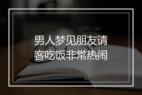 男人梦见朋友请客吃饭非常热闹