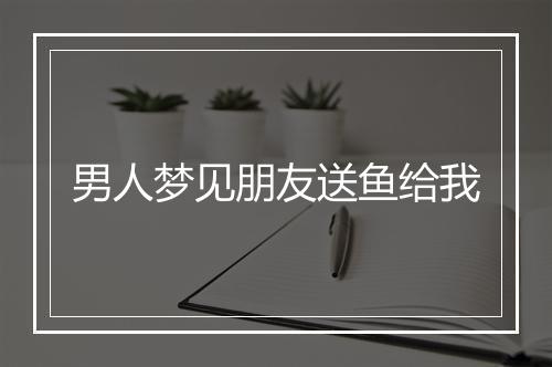 男人梦见朋友送鱼给我