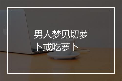 男人梦见切萝卜或吃萝卜