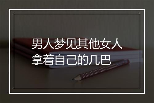 男人梦见其他女人拿着自己的几巴