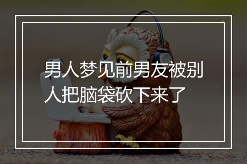 男人梦见前男友被别人把脑袋砍下来了