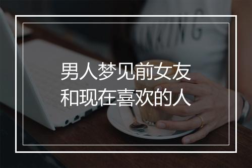 男人梦见前女友和现在喜欢的人