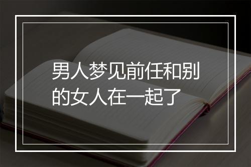 男人梦见前任和别的女人在一起了