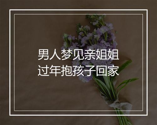 男人梦见亲姐姐过年抱孩子回家