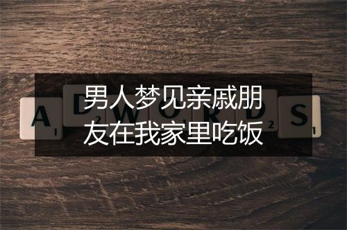 男人梦见亲戚朋友在我家里吃饭