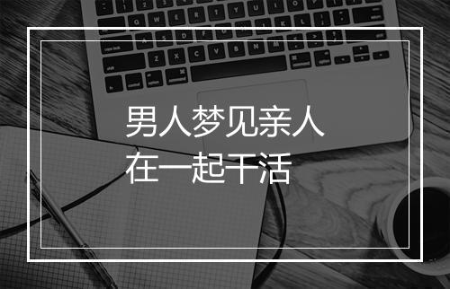 男人梦见亲人在一起干活