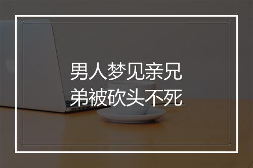 男人梦见亲兄弟被砍头不死