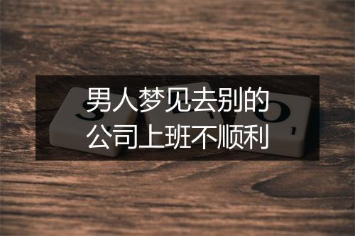 男人梦见去别的公司上班不顺利