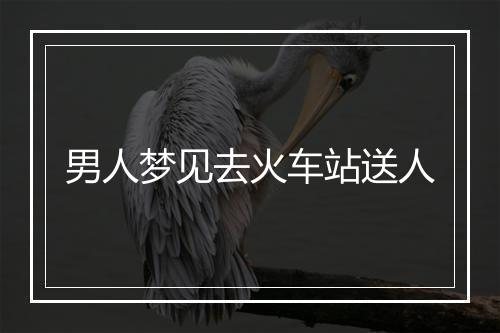 男人梦见去火车站送人